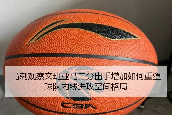 马刺观察文班亚马三分出手增加如何重塑球队内线进攻空间格局