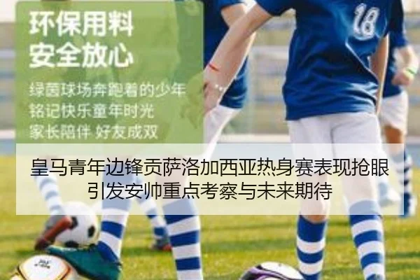 皇马青年边锋贡萨洛加西亚热身赛表现抢眼引发安帅重点考察与未来期待