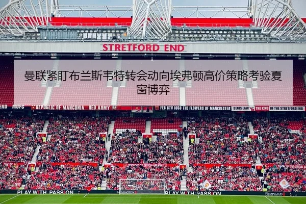 曼联紧盯布兰斯韦特转会动向埃弗顿高价策略考验夏窗博弈