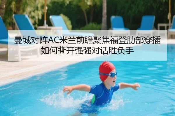 曼城对阵AC米兰前瞻聚焦福登肋部穿插如何撕开强强对话胜负手