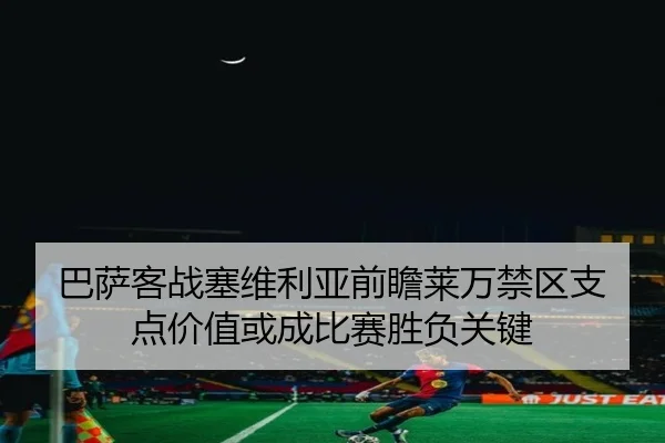 巴萨客战塞维利亚前瞻莱万禁区支点价值或成比赛胜负关键