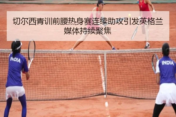 切尔西青训前腰热身赛连续助攻引发英格兰媒体持续聚焦